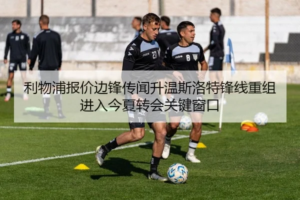 利物浦报价边锋传闻升温斯洛特锋线重组进入今夏转会关键窗口