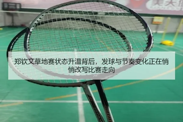 郑钦文草地赛状态升温背后，发球与节奏变化正在悄悄改写比赛走向