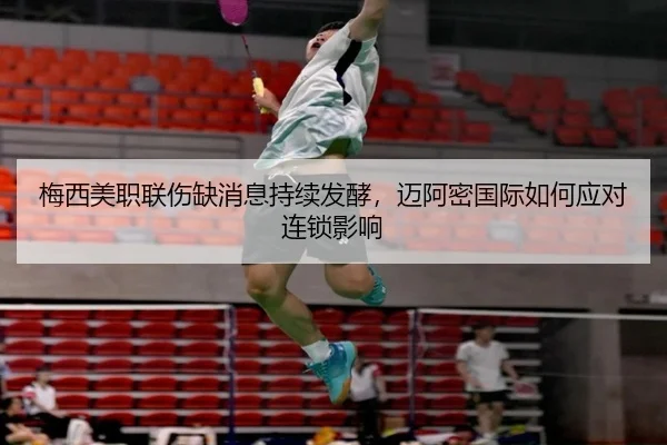 梅西美职联伤缺消息持续发酵，迈阿密国际如何应对连锁影响